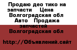Продаю део тико на запчасти  › Цена ­ 30 - Волгоградская обл. Авто » Продажа запчастей   . Волгоградская обл.